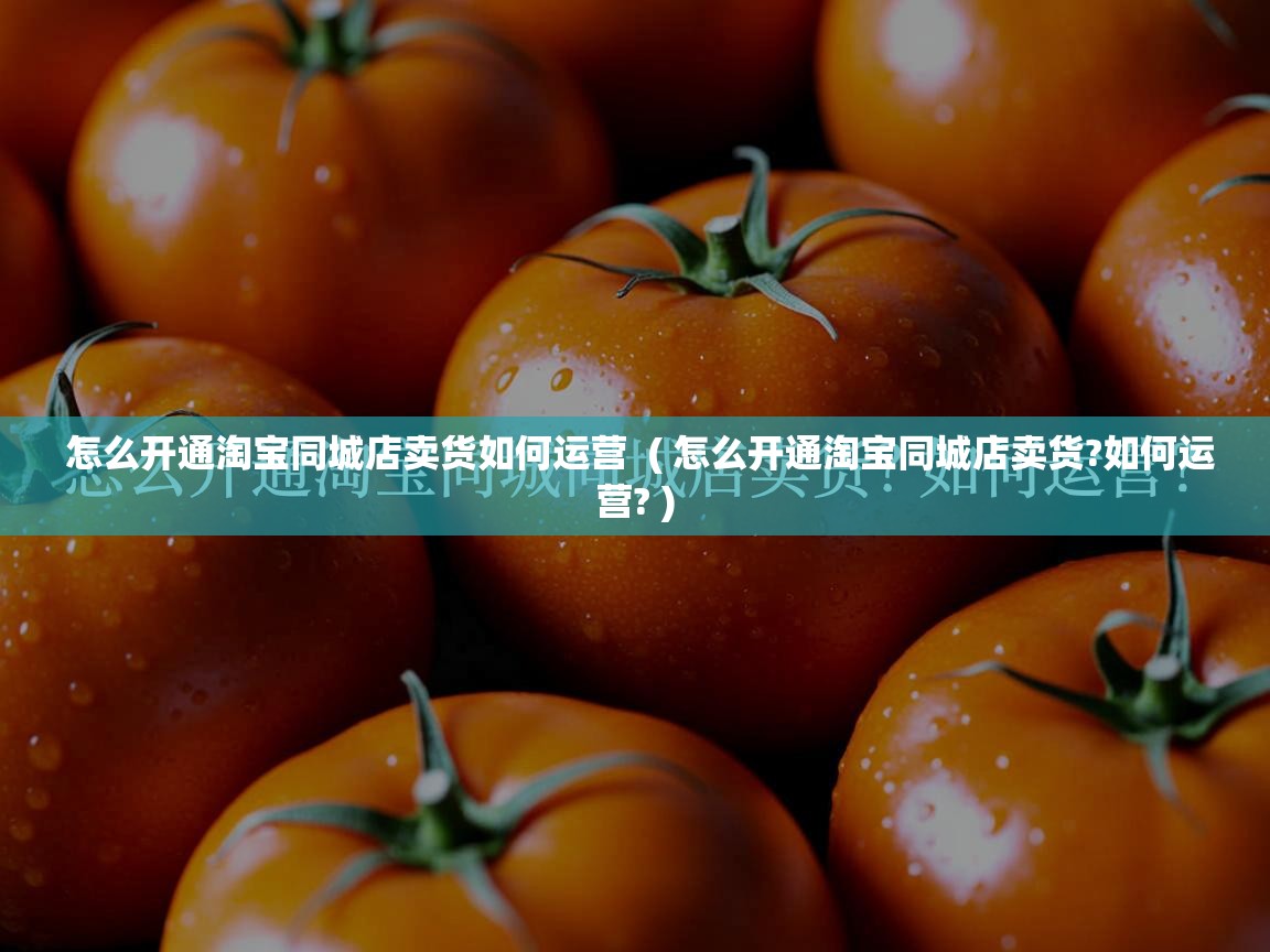  怎么开通淘宝同城店卖货如何运营  ( 怎么开通淘宝同城店卖货?如何运营? )
