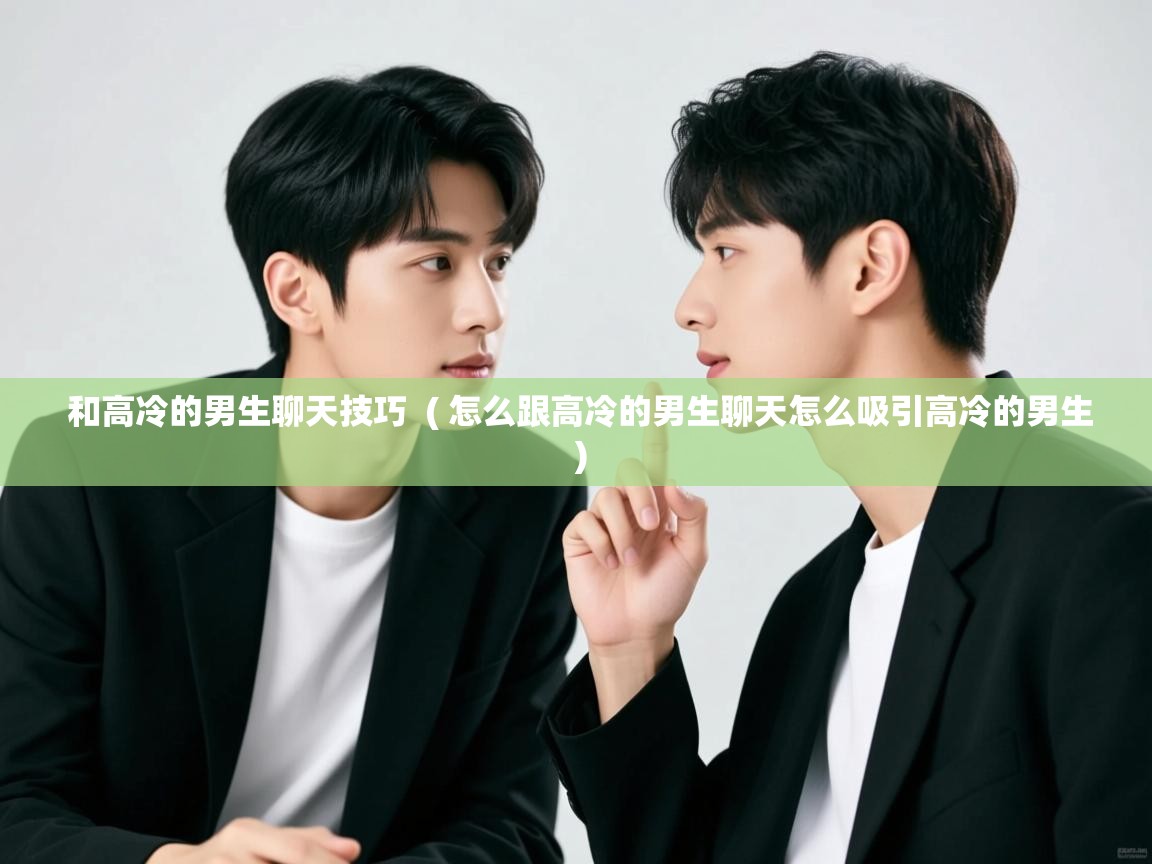  和高冷的男生聊天技巧  ( 怎么跟高冷的男生聊天怎么吸引高冷的男生 )
