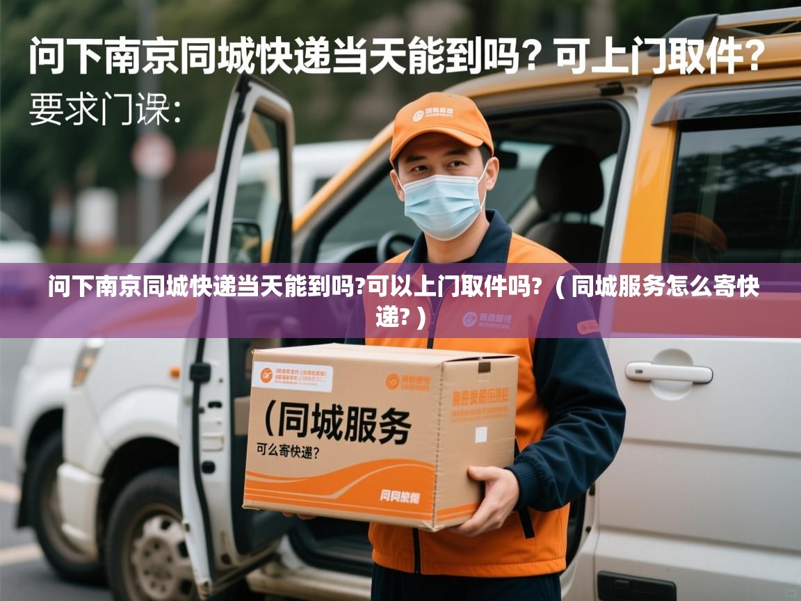  问下南京同城快递当天能到吗?可以上门取件吗?  ( 同城服务怎么寄快递? )
