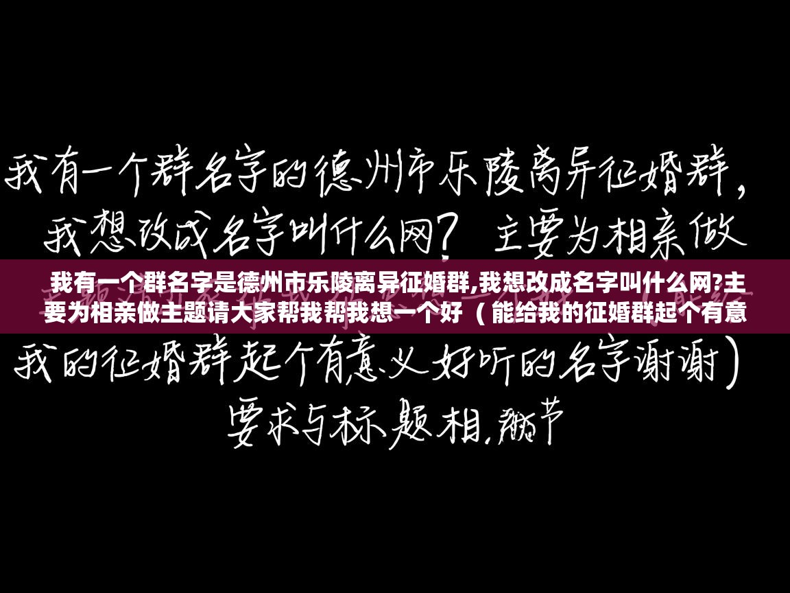  我有一个群名字是德州市乐陵离异征婚群,我想改成名字叫什么网?主要为相亲做主题请大家帮我帮我想一个好  ( 能给我的征婚群起个有意义好听的名字谢谢 )