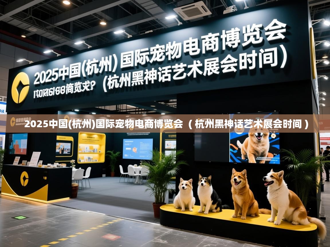  2025中国(杭州)国际宠物电商博览会  ( 杭州黑神话艺术展会时间 )