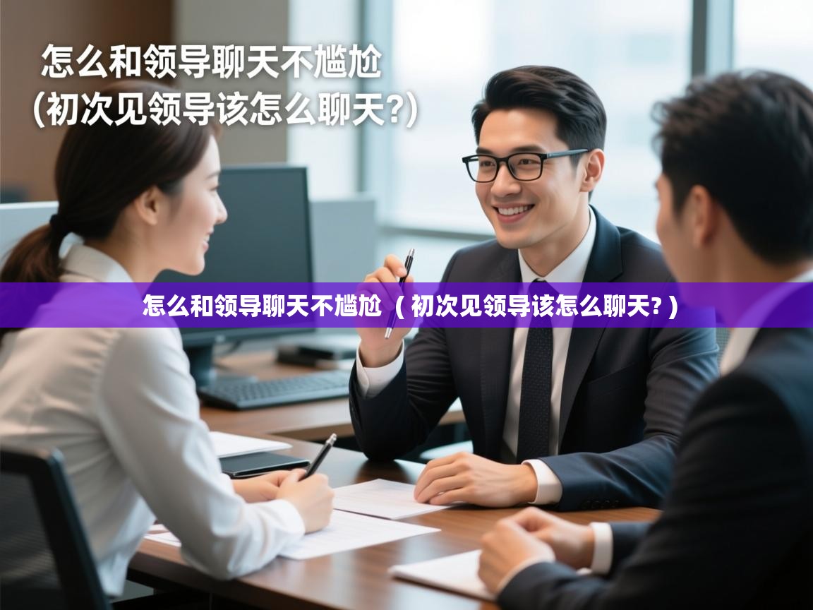  怎么和领导聊天不尴尬  ( 初次见领导该怎么聊天? )