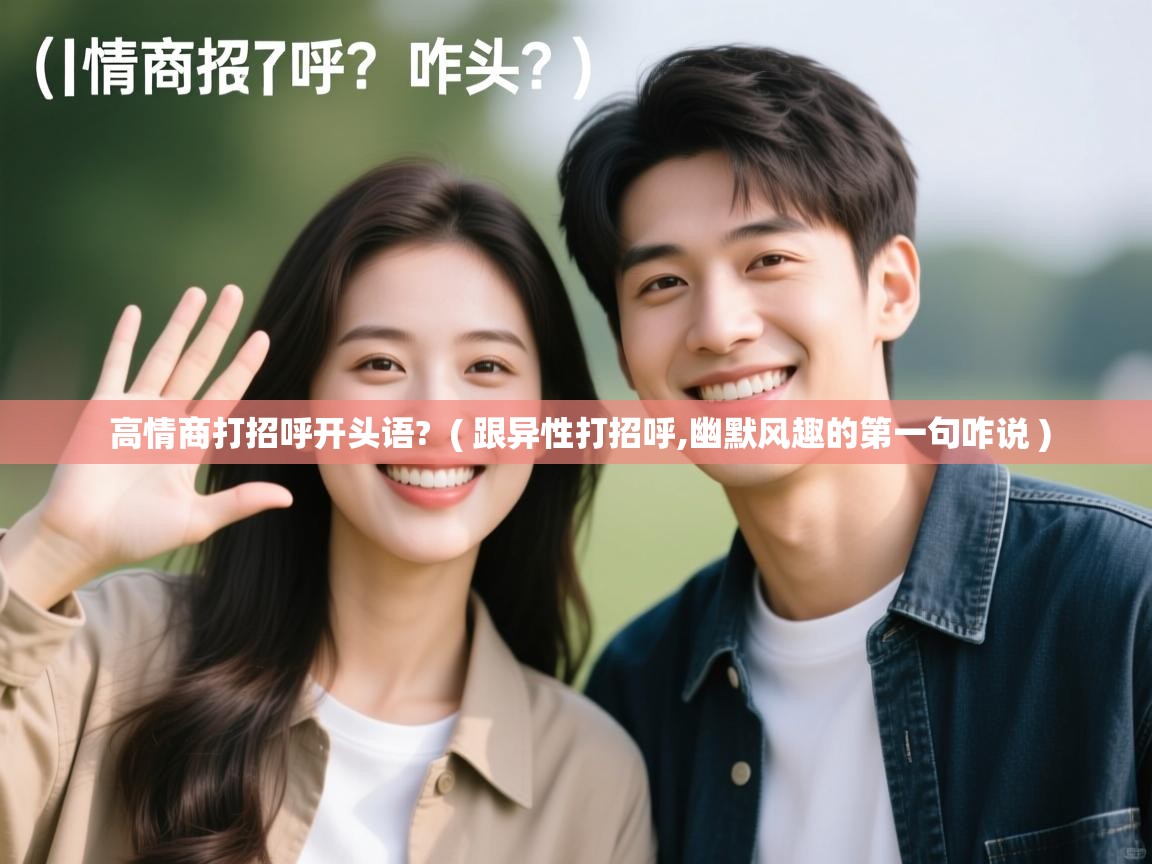  高情商打招呼开头语?  ( 跟异性打招呼,幽默风趣的第一句咋说 )