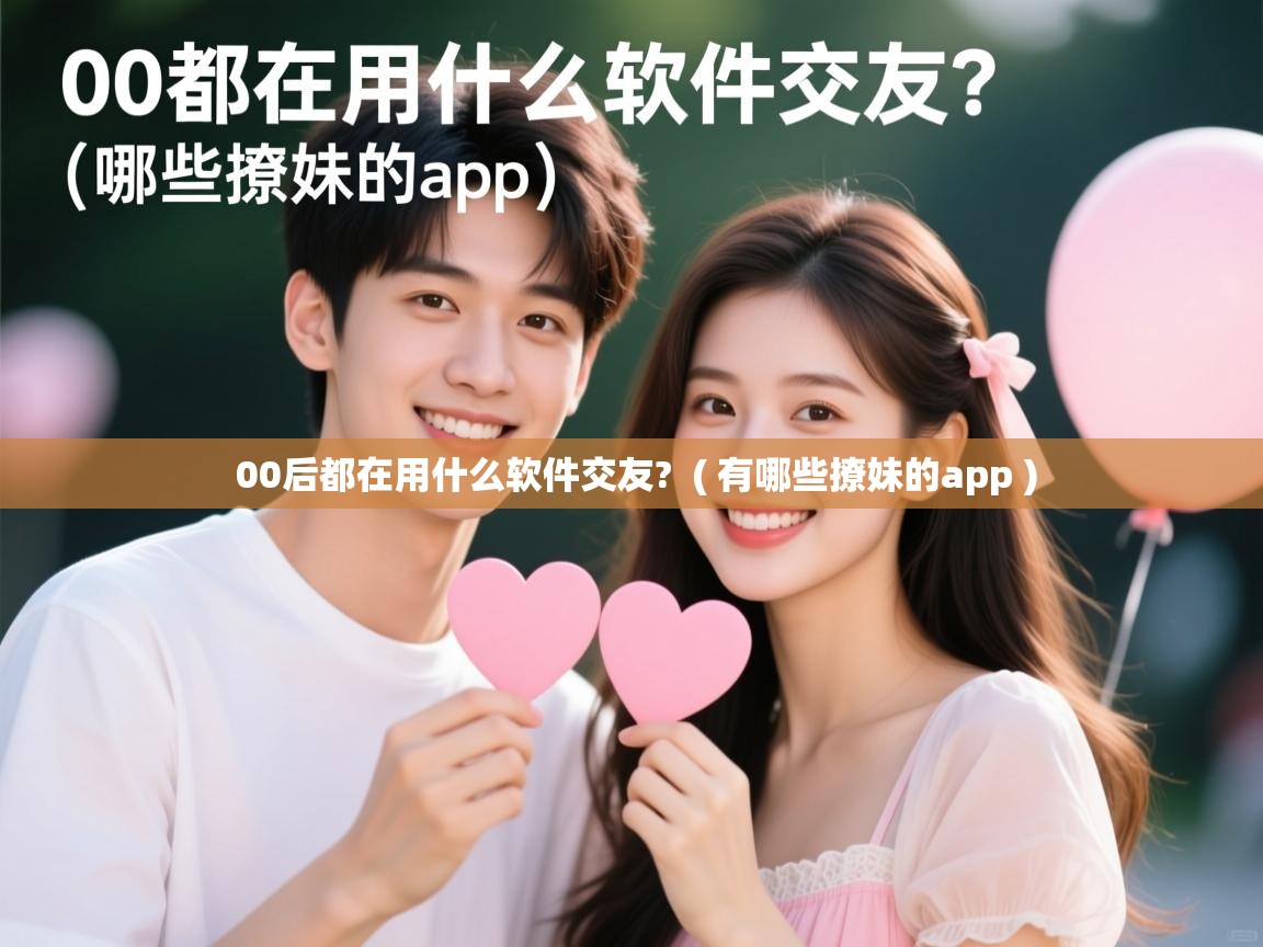 00后都在用什么软件交友? ( 有哪些撩妹的app ) 00后都在用什么软件交友? ( 有哪些撩妹的app )