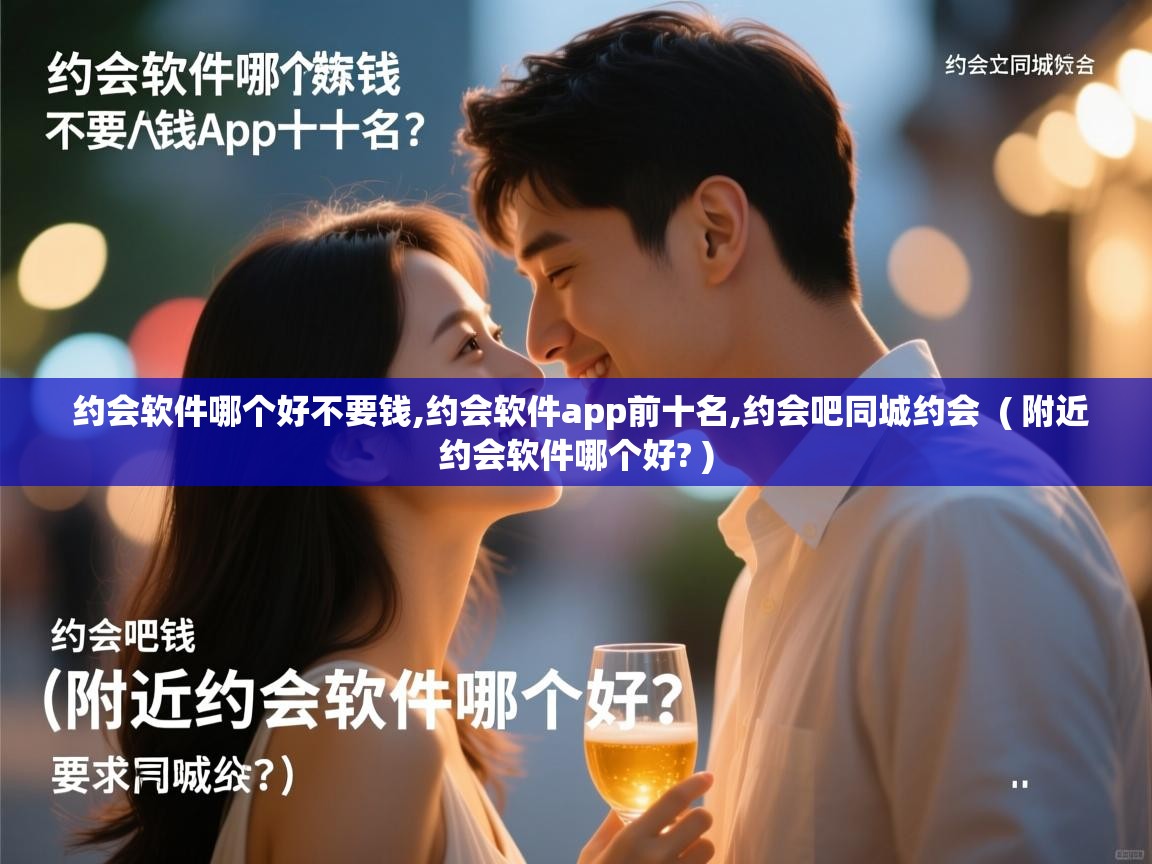 约会软件哪个好不要钱,约会软件app前十名,约会吧同城约会 ( 附近约会软件哪个好? ) 约会软件哪个好不要钱,约会软件app前十名,约会吧同城约会 ( 附近约会软件哪个好? )