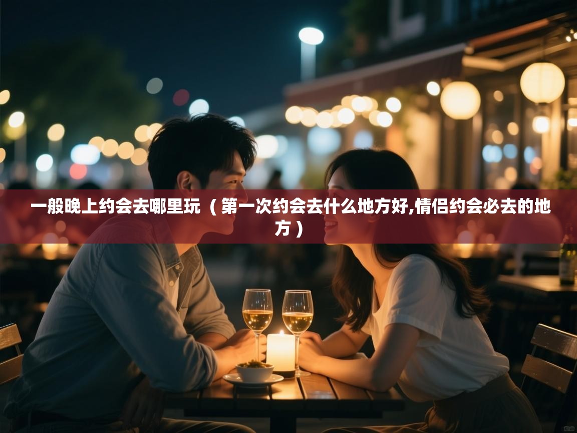  一般晚上约会去哪里玩  ( 第一次约会去什么地方好,情侣约会必去的地方 )