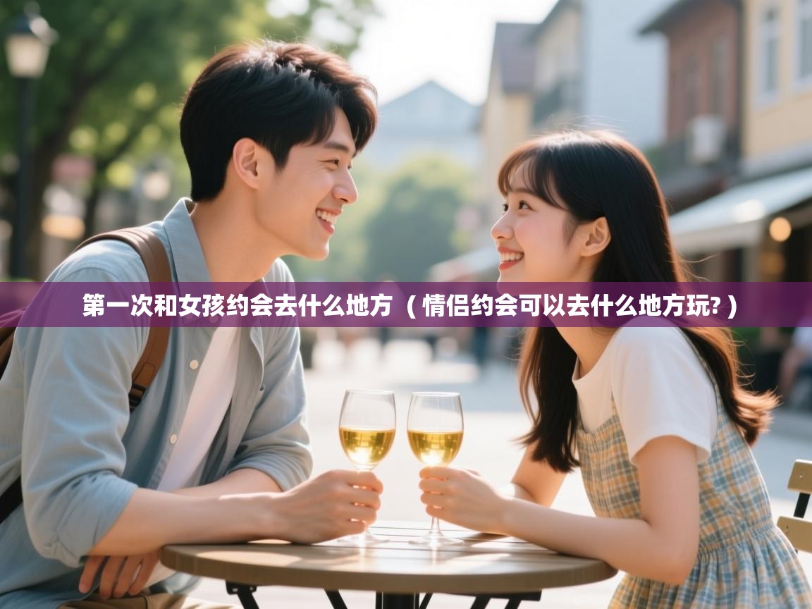  第一次和女孩约会去什么地方  ( 情侣约会可以去什么地方玩? )