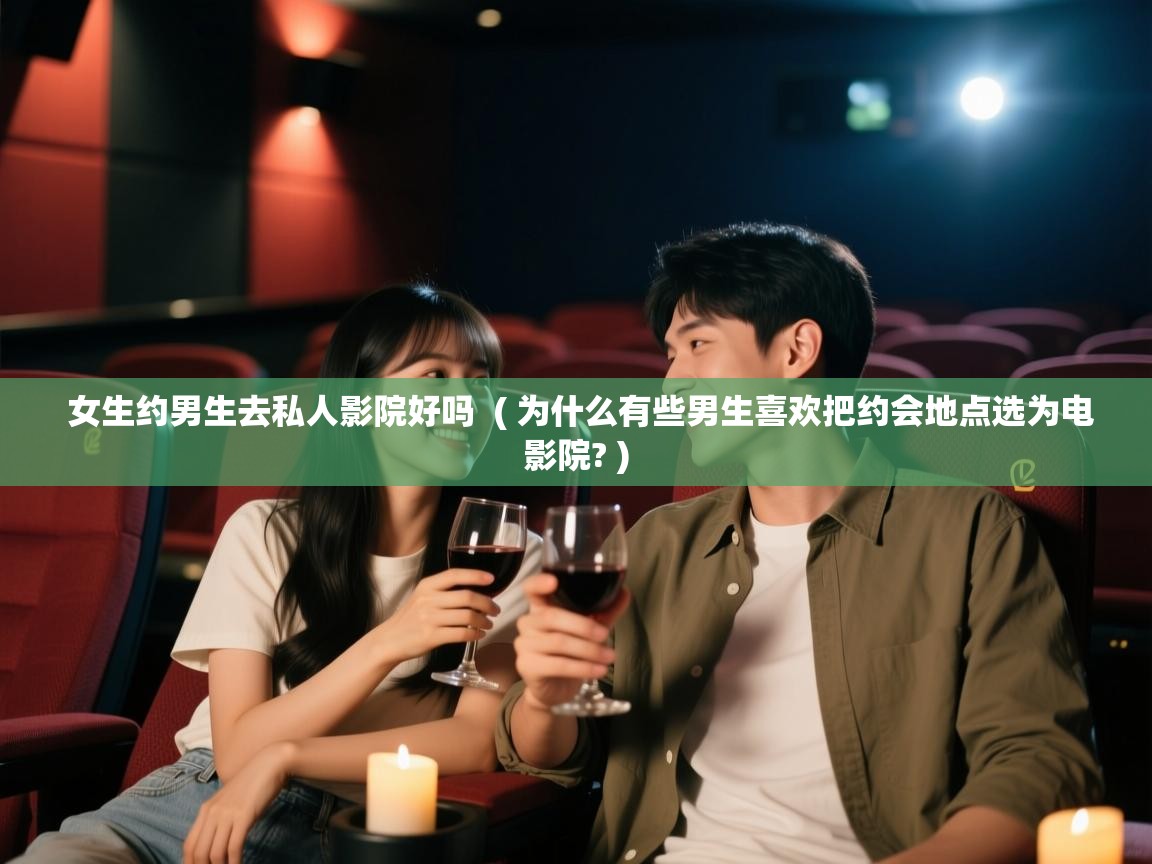  女生约男生去私人影院好吗  ( 为什么有些男生喜欢把约会地点选为电影院? )