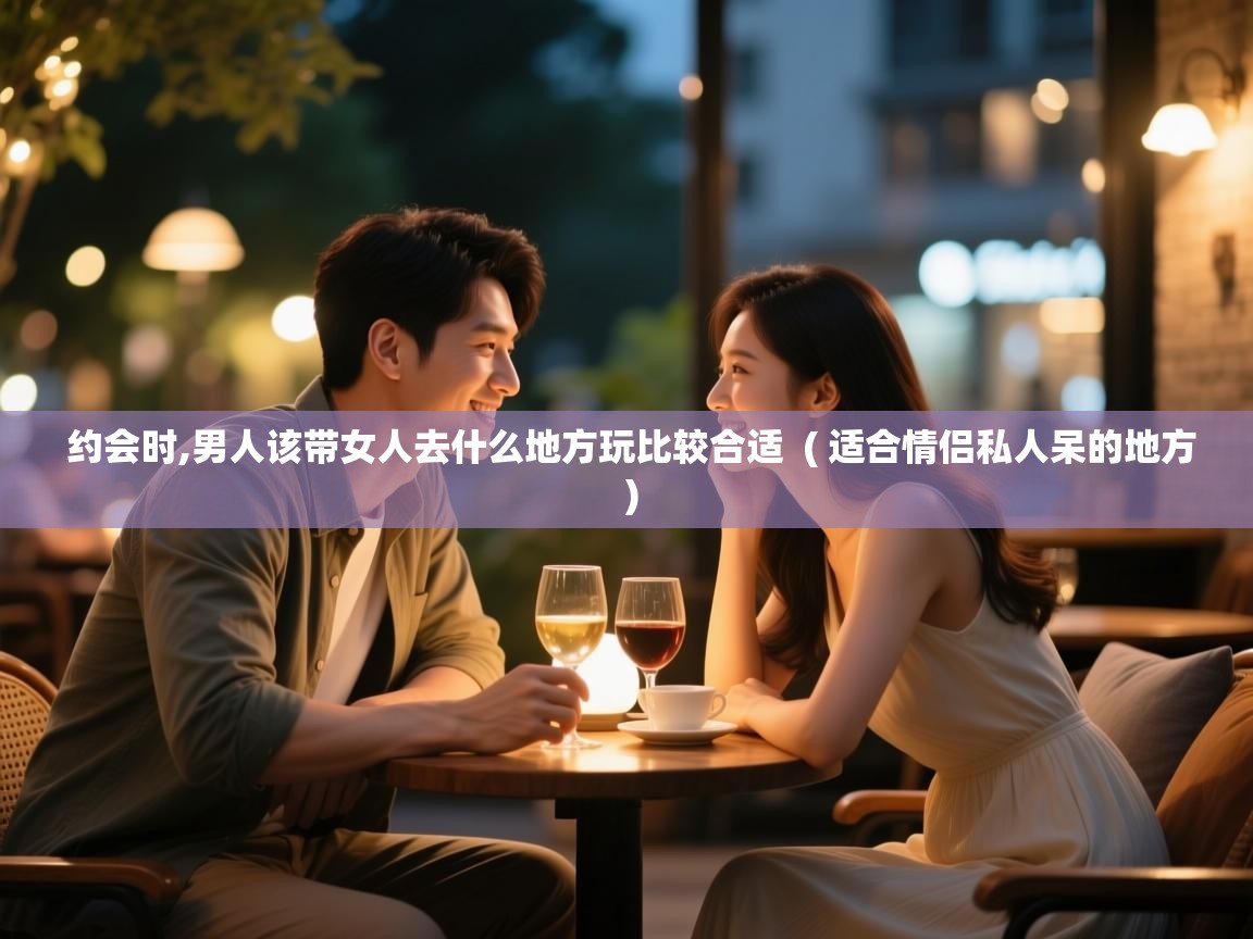 约会时,男人该带女人去什么地方玩比较合适 ( 适合情侣私人呆的地方 ) 约会时,男人该带女人去什么地方玩比较合适 ( 适合情侣私人呆的地方 )