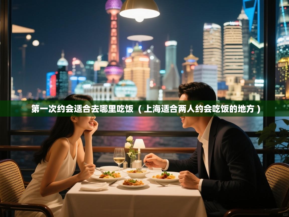  第一次约会适合去哪里吃饭  ( 上海适合两人约会吃饭的地方 )