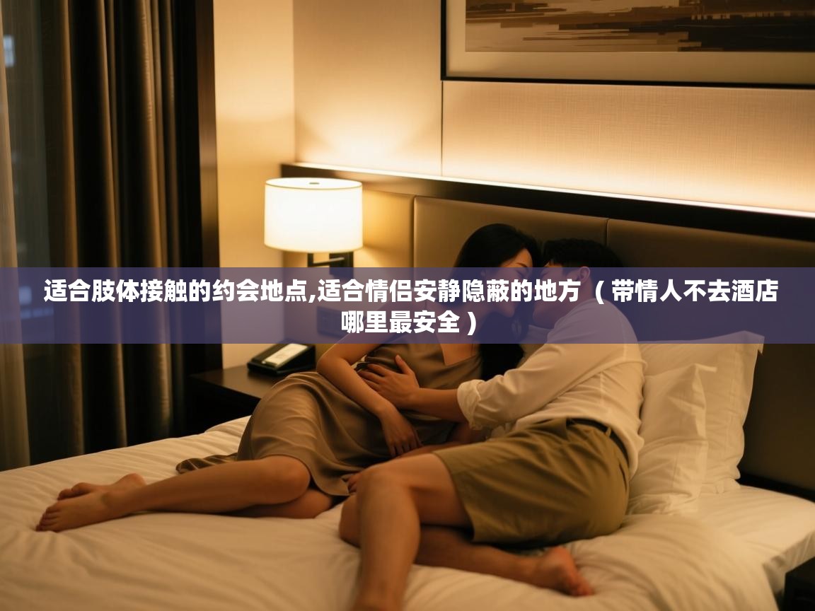  适合肢体接触的约会地点,适合情侣安静隐蔽的地方  ( 带情人不去酒店哪里最安全 )