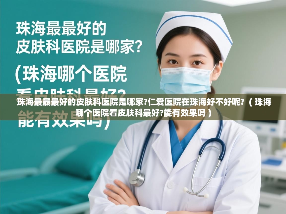 珠海最最最好的皮肤科医院是哪家?仁爱医院在珠海好不好呢? ( 珠海哪个医院看皮肤科最好?能有效果吗 ) 珠海最最最好的皮肤科医院是哪家?仁爱医院在珠海好不好呢? ( 珠海哪个医院看皮肤科最好?能有效果吗 )