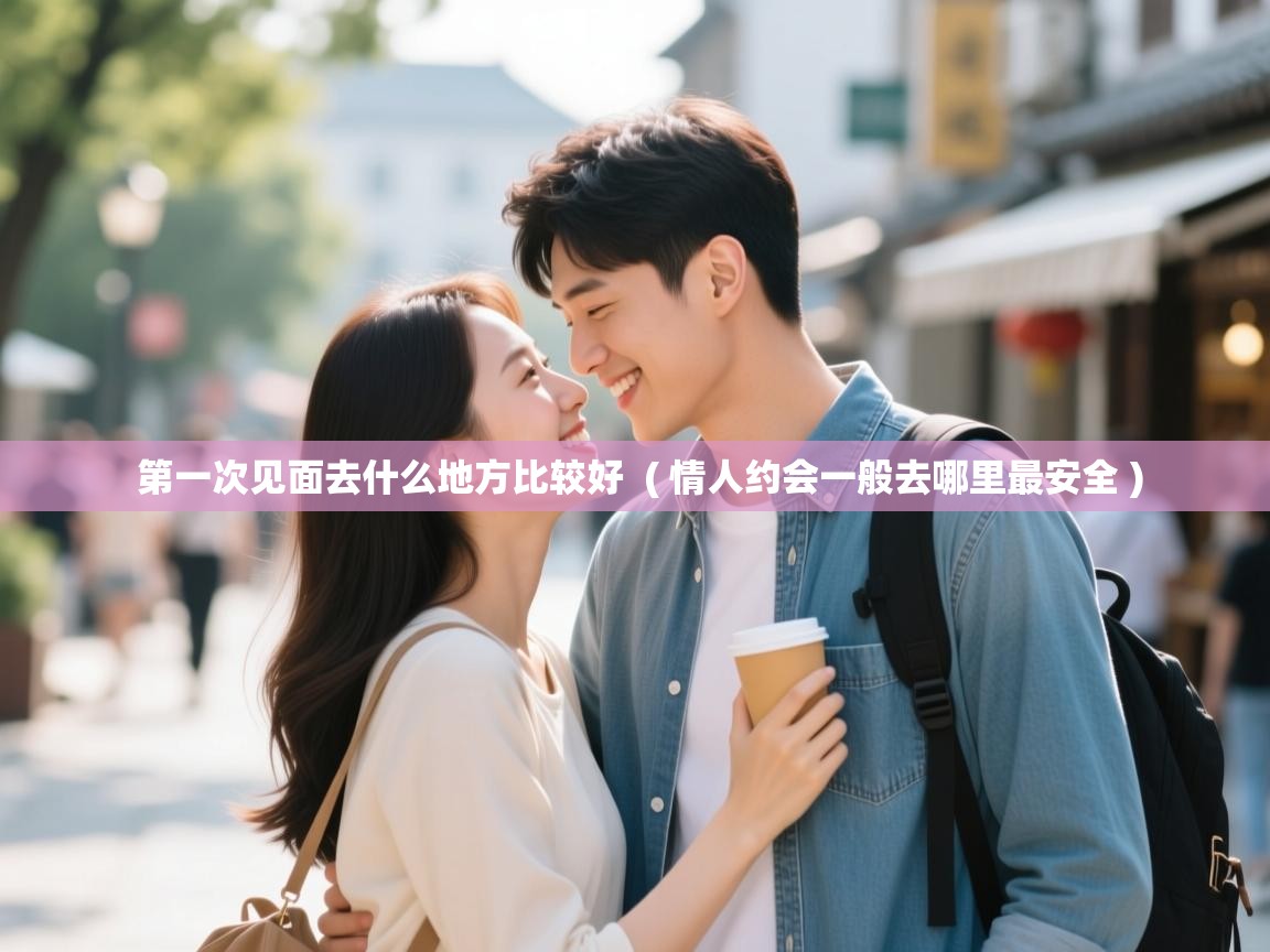  第一次见面去什么地方比较好  ( 情人约会一般去哪里最安全 )
