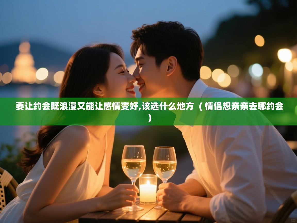  要让约会既浪漫又能让感情变好,该选什么地方  ( 情侣想亲亲去哪约会 )