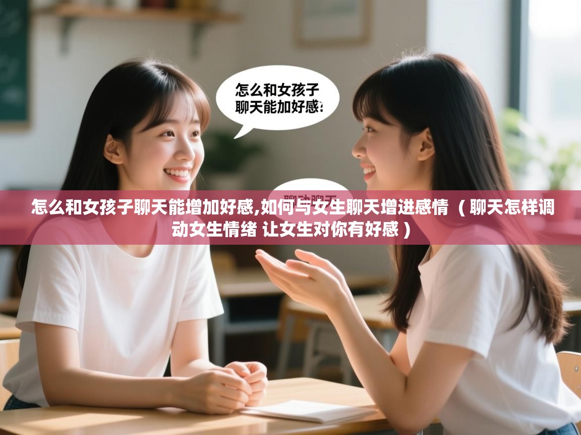  怎么和女孩子聊天能增加好感,如何与女生聊天增进感情  ( 聊天怎样调动女生情绪 让女生对你有好感 )