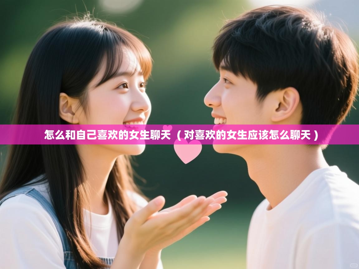 怎么和自己喜欢的女生聊天  ( 对喜欢的女生应该怎么聊天 )