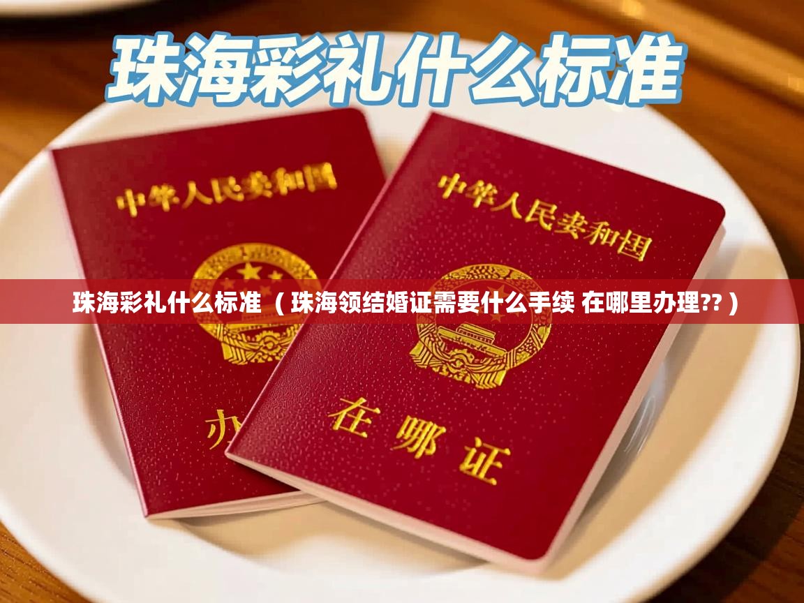 珠海彩礼什么标准 ( 珠海领结婚证需要什么手续 在哪里办理?? ) 珠海彩礼什么标准 ( 珠海领结婚证需要什么手续 在哪里办理?? )
