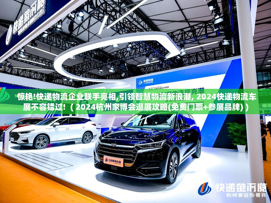  惊艳!快递物流企业联手亮相,引领智慧物流新浪潮, 2024快递物流车展不容错过!  ( 2024杭州家博会逛展攻略(免费门票+参展品牌) )