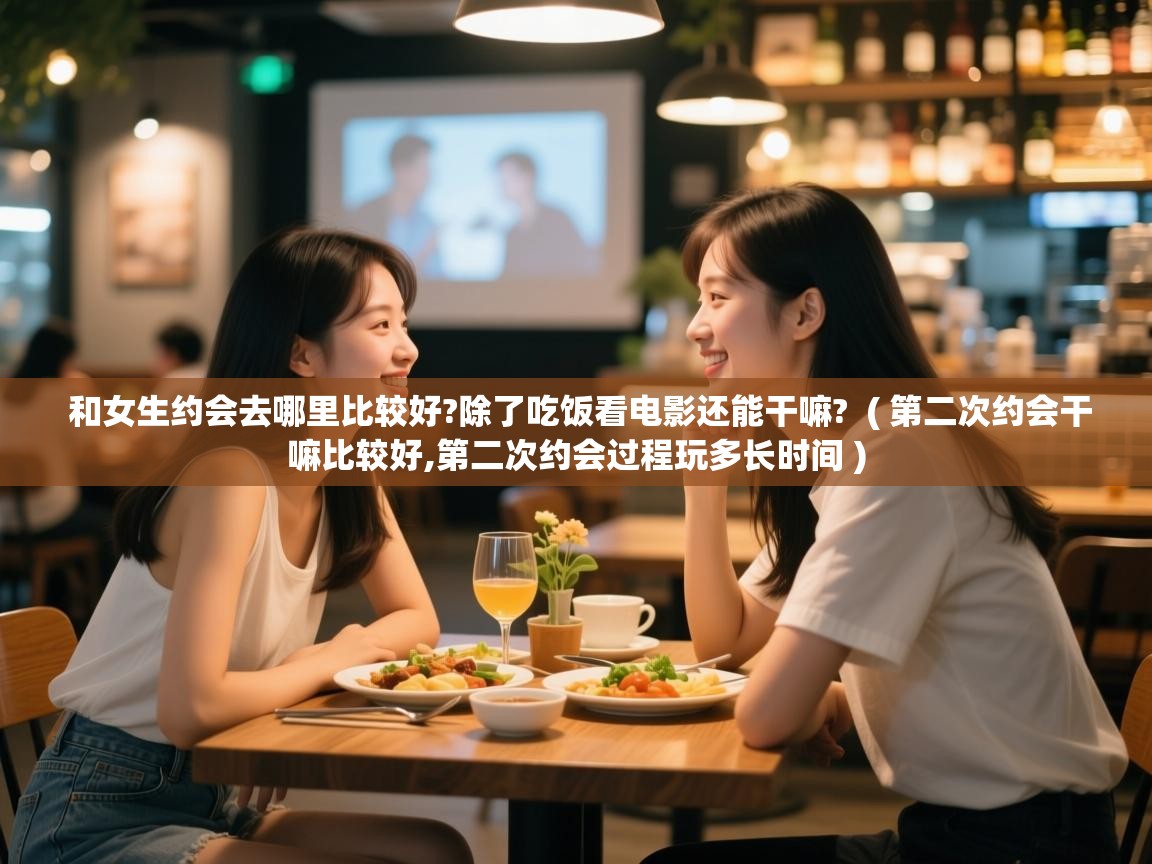 和女生约会去哪里比较好?除了吃饭看电影还能干嘛? ( 第二次约会干嘛比较好,第二次约会过程玩多长时间 ) 和女生约会去哪里比较好?除了吃饭看电影还能干嘛? ( 第二次约会干嘛比较好,第二次约会过程玩多长时间 )