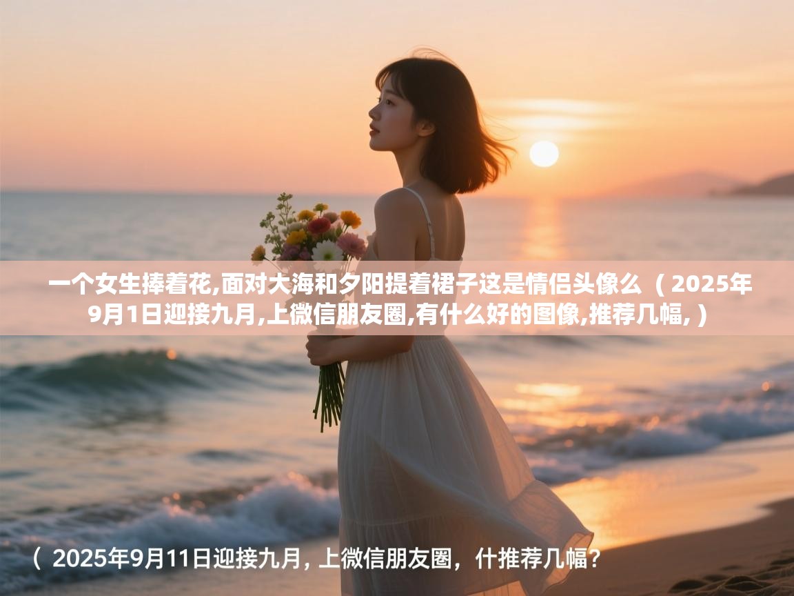 一个女生捧着花,面对大海和夕阳提着裙子这是情侣头像么 ( 2025年9月1日迎接九月,上微信朋友圈,有什么好的图像,推荐几幅, ) 一个女生捧着花,面对大海和夕阳提着裙子这是情侣头像么 ( 2025年9月1日迎接九月,上微信朋友圈,有什么好的图像,推荐几幅, )