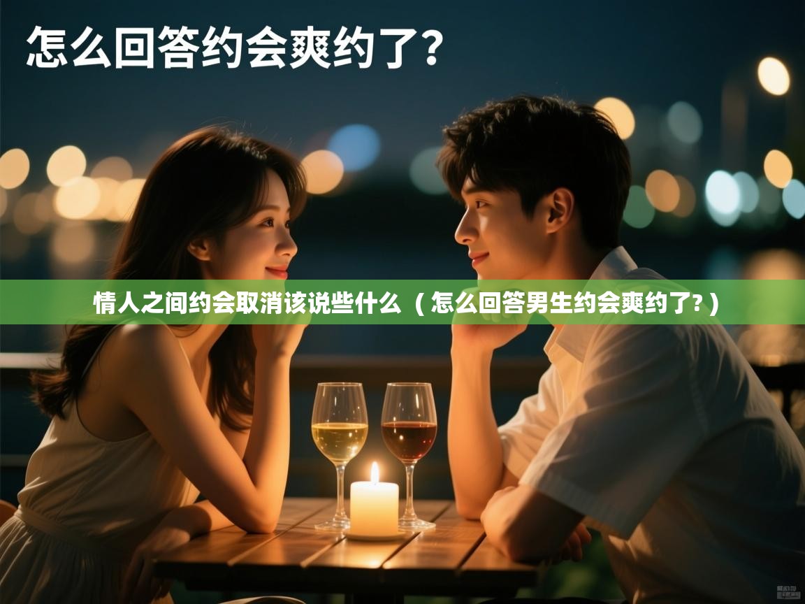  情人之间约会取消该说些什么  ( 怎么回答男生约会爽约了? )