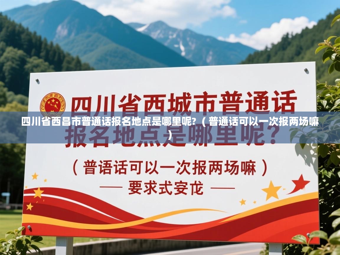  四川省西昌市普通话报名地点是哪里呢?  ( 普通话可以一次报两场嘛 )