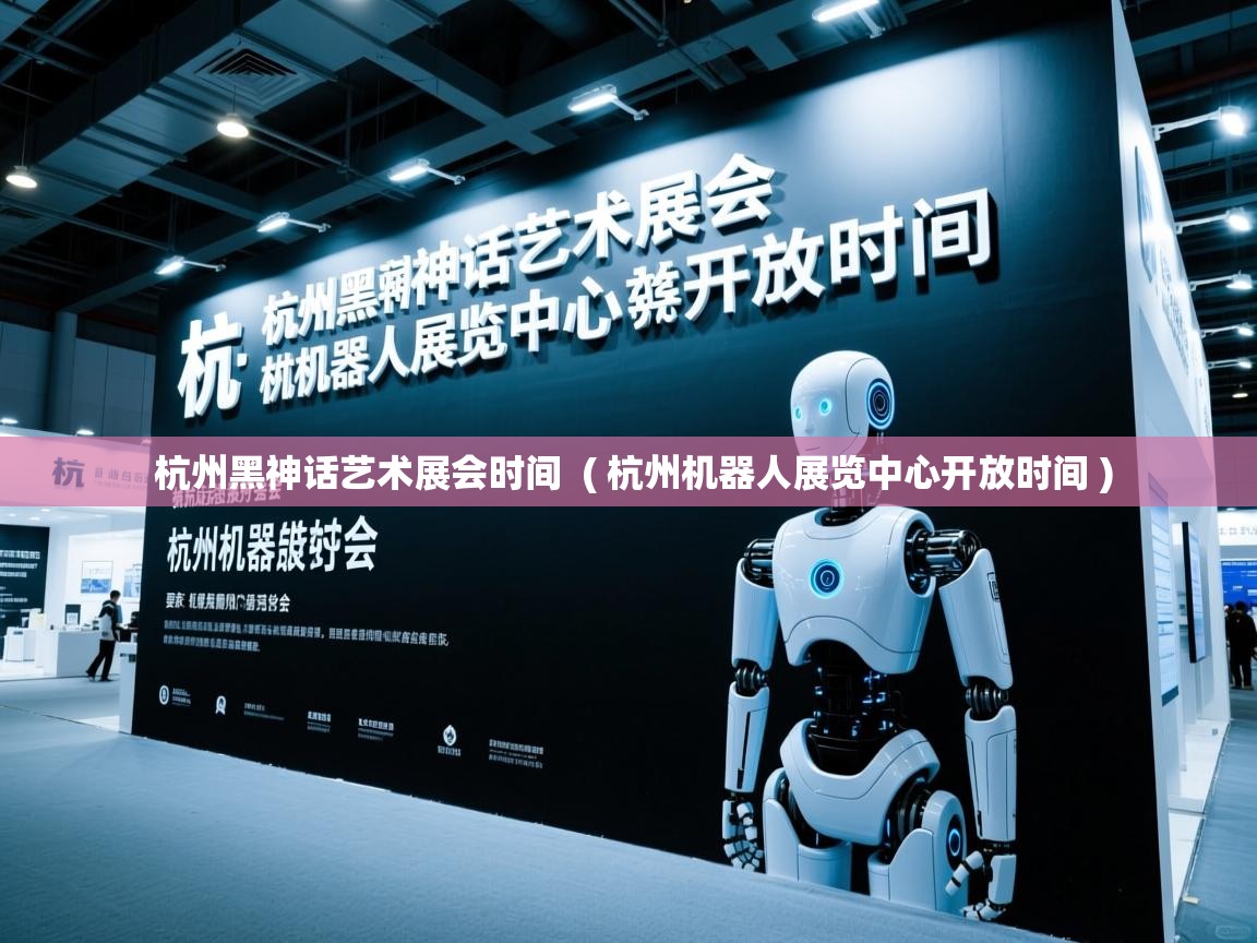  杭州黑神话艺术展会时间  ( 杭州机器人展览中心开放时间 )