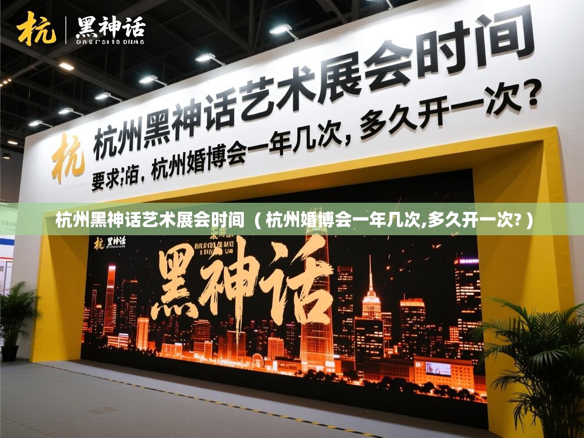  杭州黑神话艺术展会时间  ( 杭州婚博会一年几次,多久开一次? )