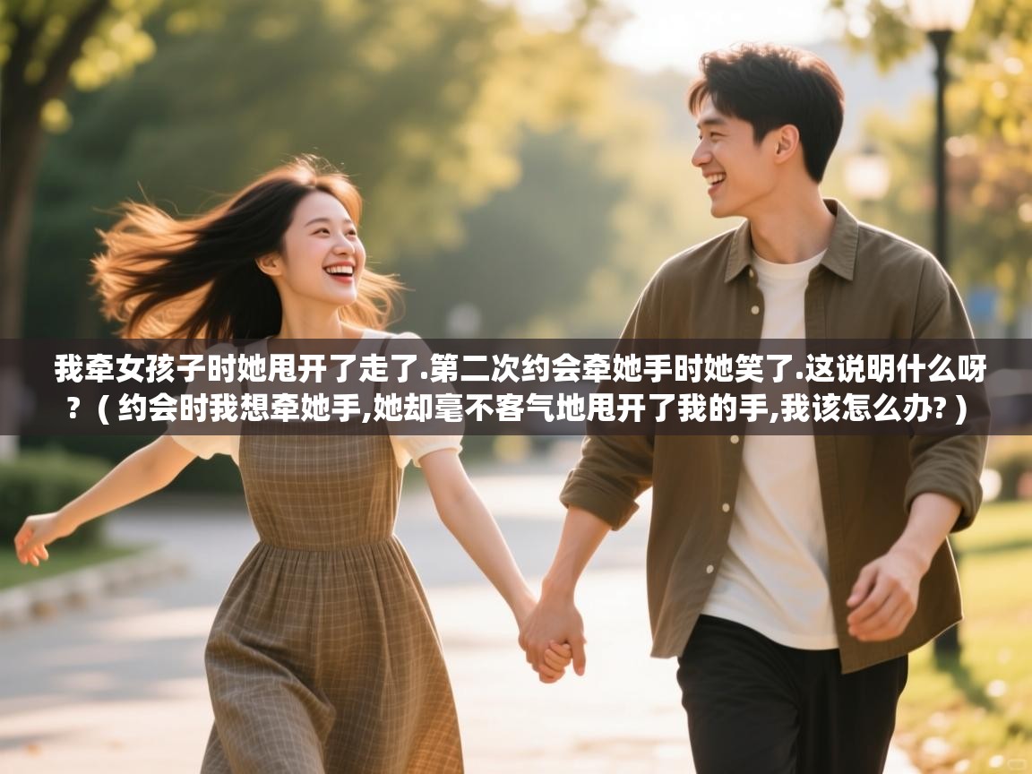 我牵女孩子时她甩开了走了.第二次约会牵她手时她笑了.这说明什么呀? ( 约会时我想牵她手,她却毫不客气地甩开了我的手,我该怎么办? ) 我牵女孩子时她甩开了走了.第二次约会牵她手时她笑了.这说明什么呀? ( 约会时我想牵她手,她却毫不客气地甩开了我的手,我该怎么办? )