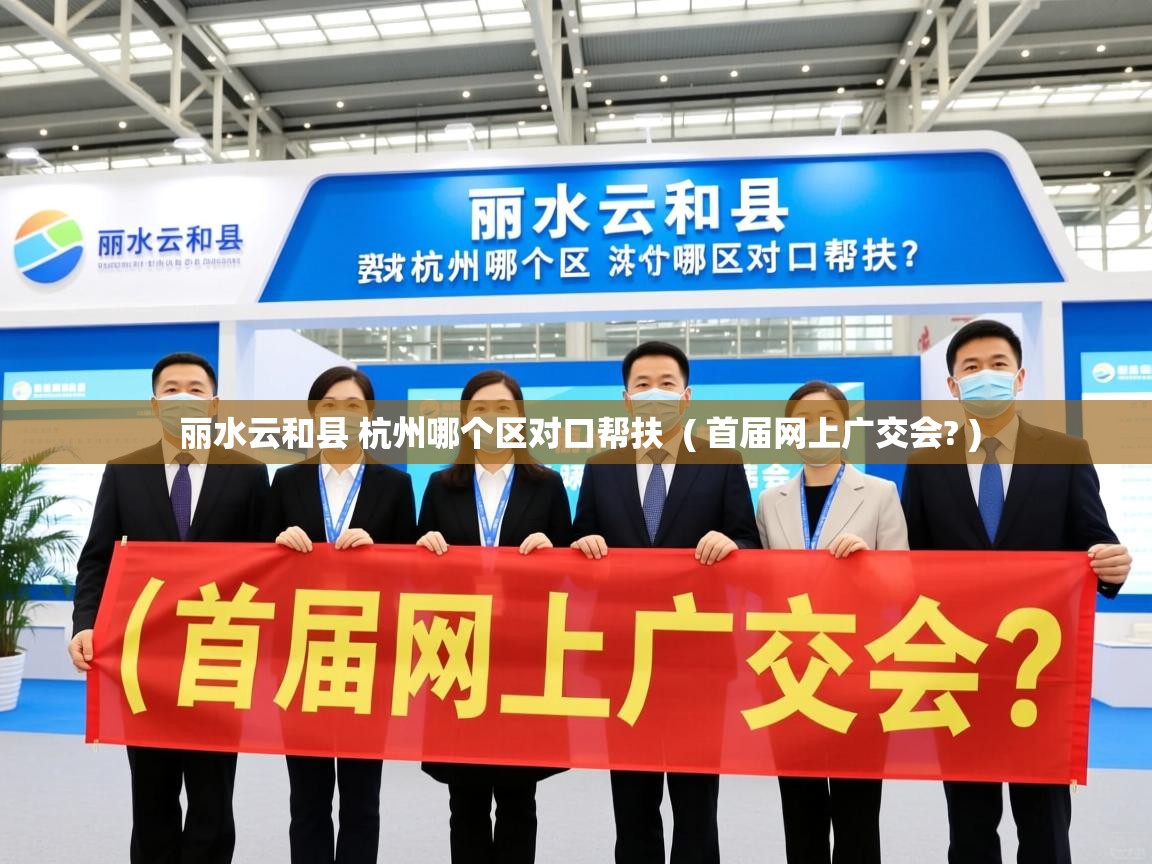 丽水云和县 杭州哪个区对口帮扶 ( 首届网上广交会? ) 丽水云和县 杭州哪个区对口帮扶 ( 首届网上广交会? )