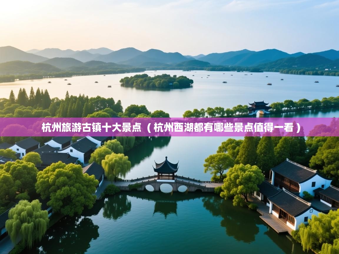  杭州旅游古镇十大景点  ( 杭州西湖都有哪些景点值得一看 )