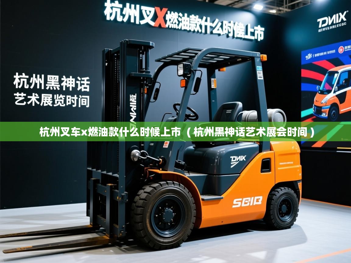  杭州叉车x燃油款什么时候上市  ( 杭州黑神话艺术展会时间 )