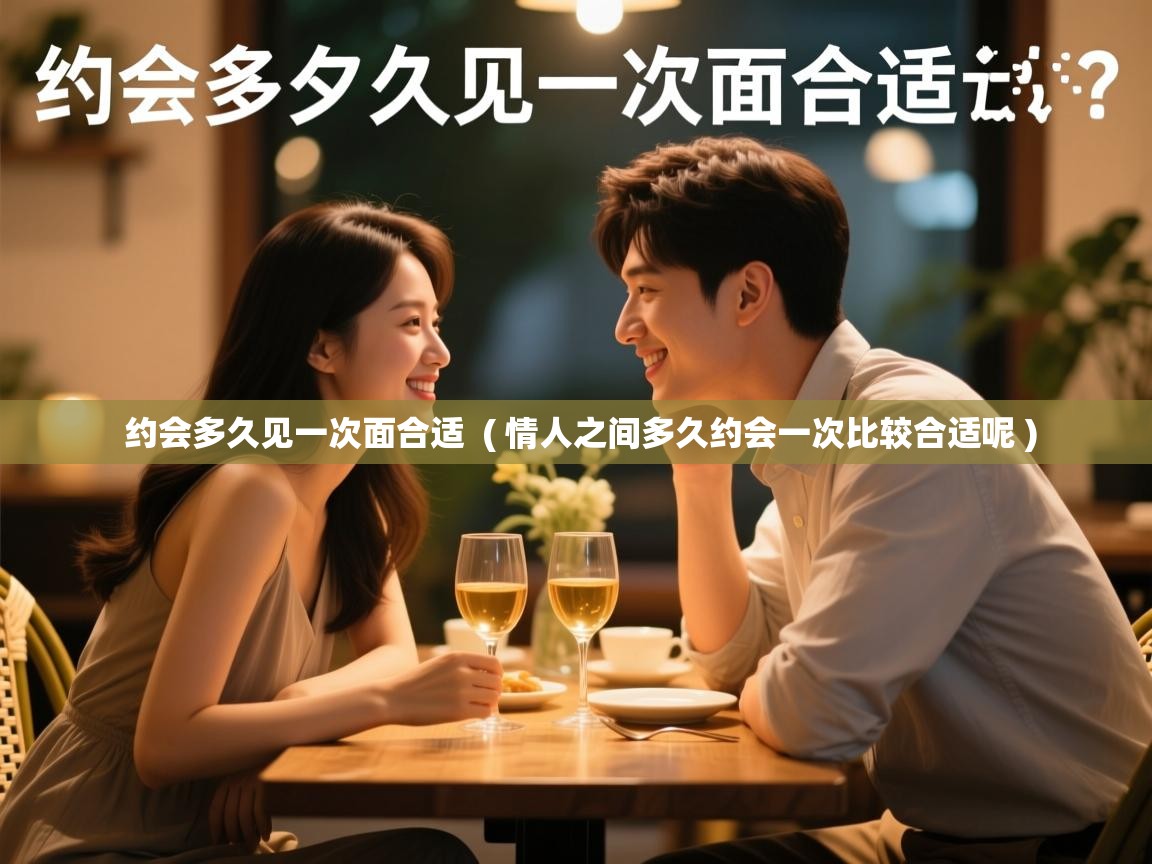  约会多久见一次面合适  ( 情人之间多久约会一次比较合适呢 )