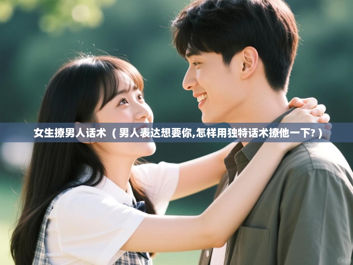  女生撩男人话术  ( 男人表达想要你,怎样用独特话术撩他一下? )