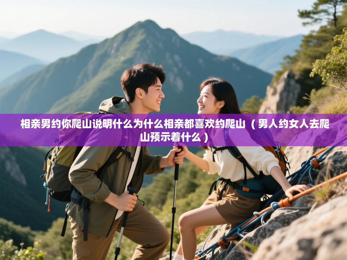  相亲男约你爬山说明什么为什么相亲都喜欢约爬山  ( 男人约女人去爬山预示着什么 )