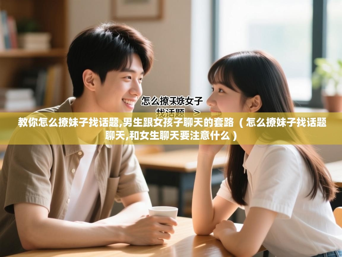  教你怎么撩妹子找话题,男生跟女孩子聊天的套路  ( 怎么撩妹子找话题聊天,和女生聊天要注意什么 )