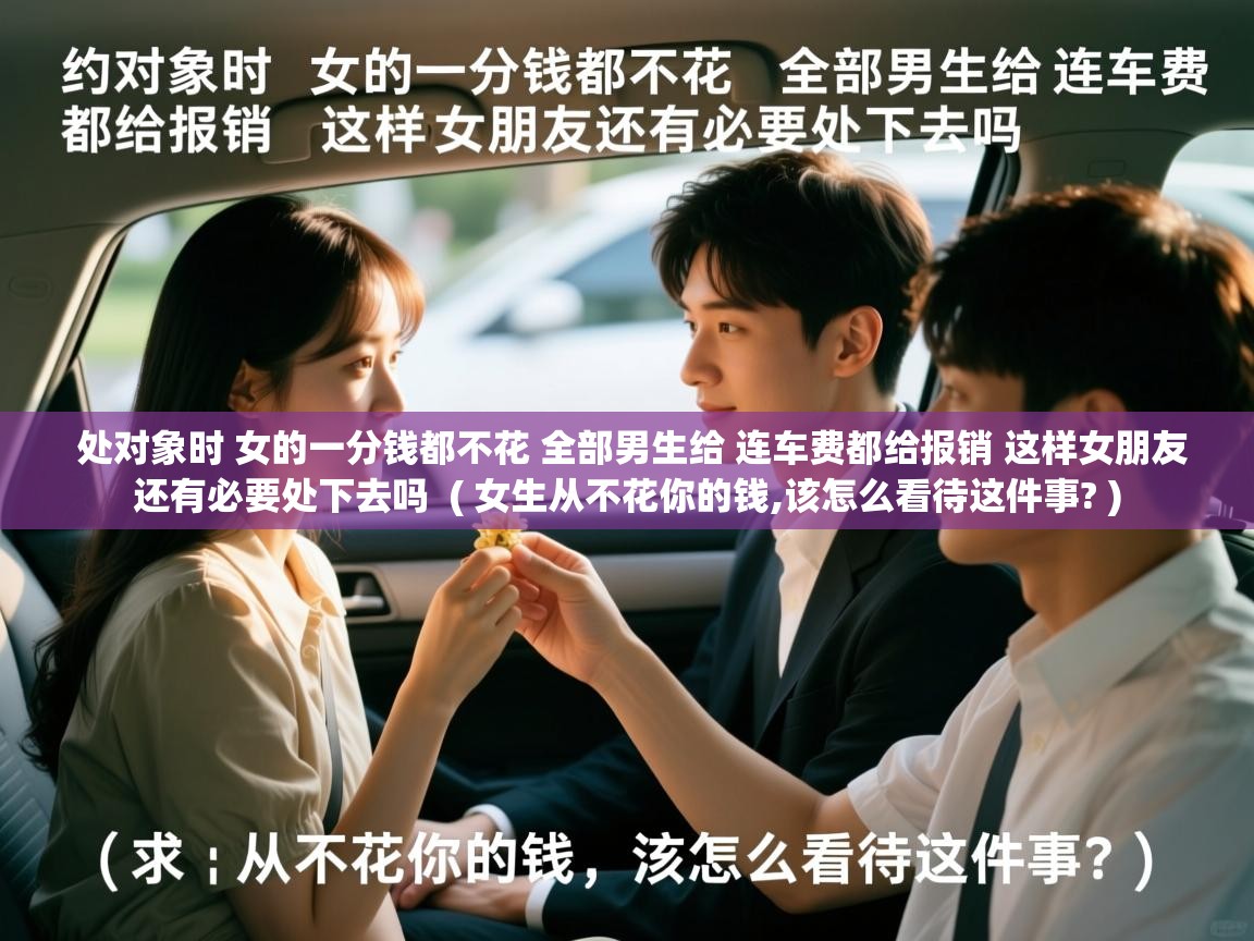  处对象时 女的一分钱都不花 全部男生给 连车费都给报销 这样女朋友还有必要处下去吗  ( 女生从不花你的钱,该怎么看待这件事? )