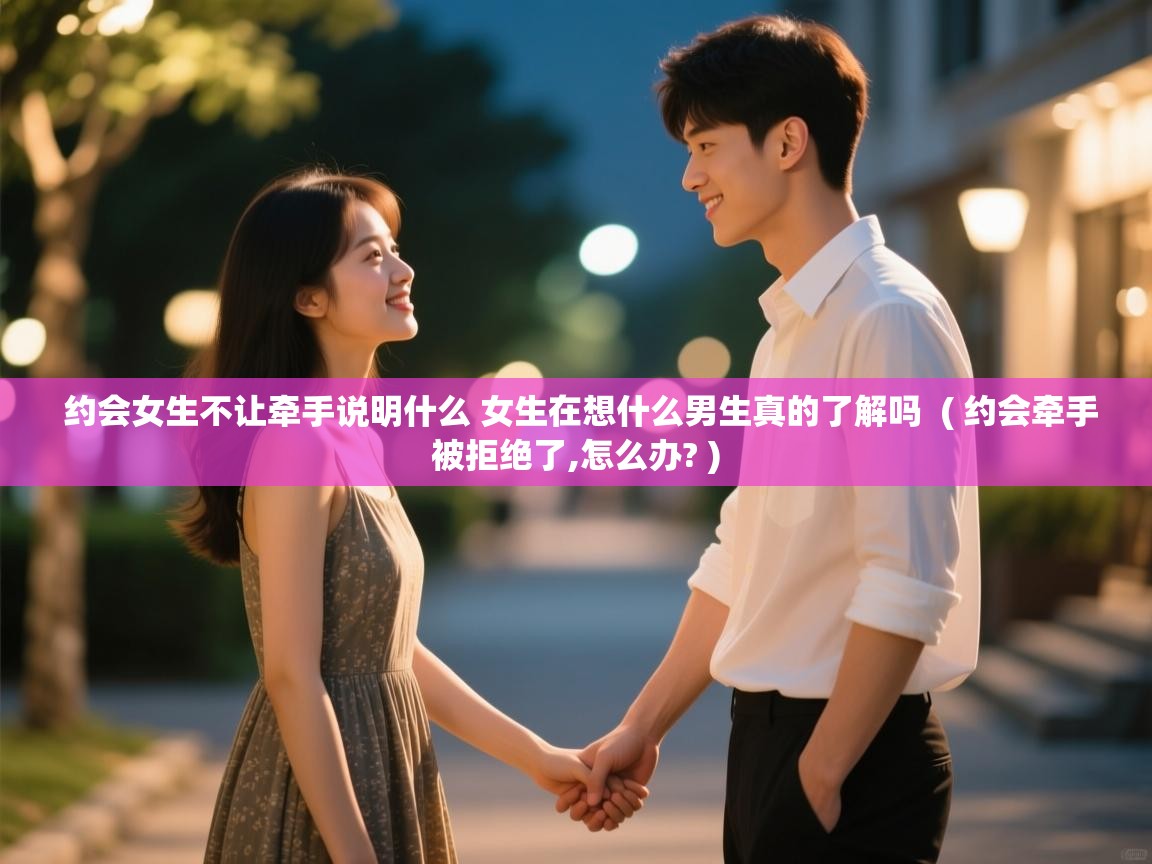  约会女生不让牵手说明什么 女生在想什么男生真的了解吗  ( 约会牵手被拒绝了,怎么办? )