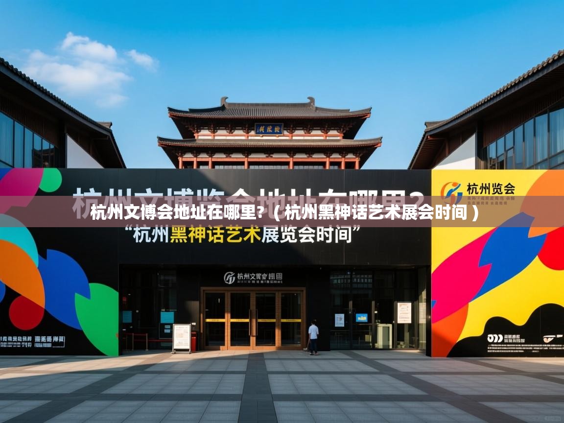  杭州文博会地址在哪里?  ( 杭州黑神话艺术展会时间 )