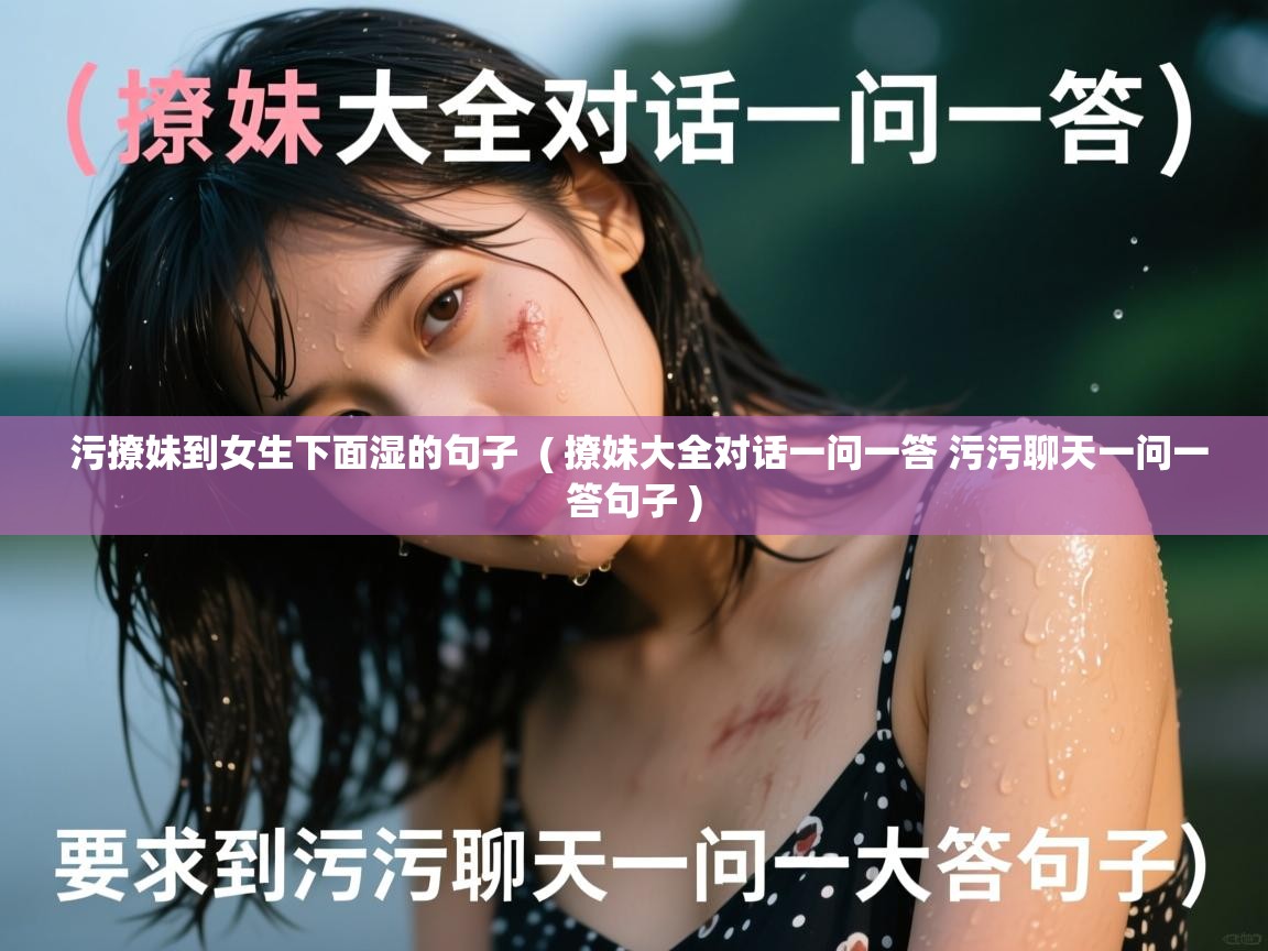  污撩妹到女生下面湿的句子  ( 撩妹大全对话一问一答 污污聊天一问一答句子 )