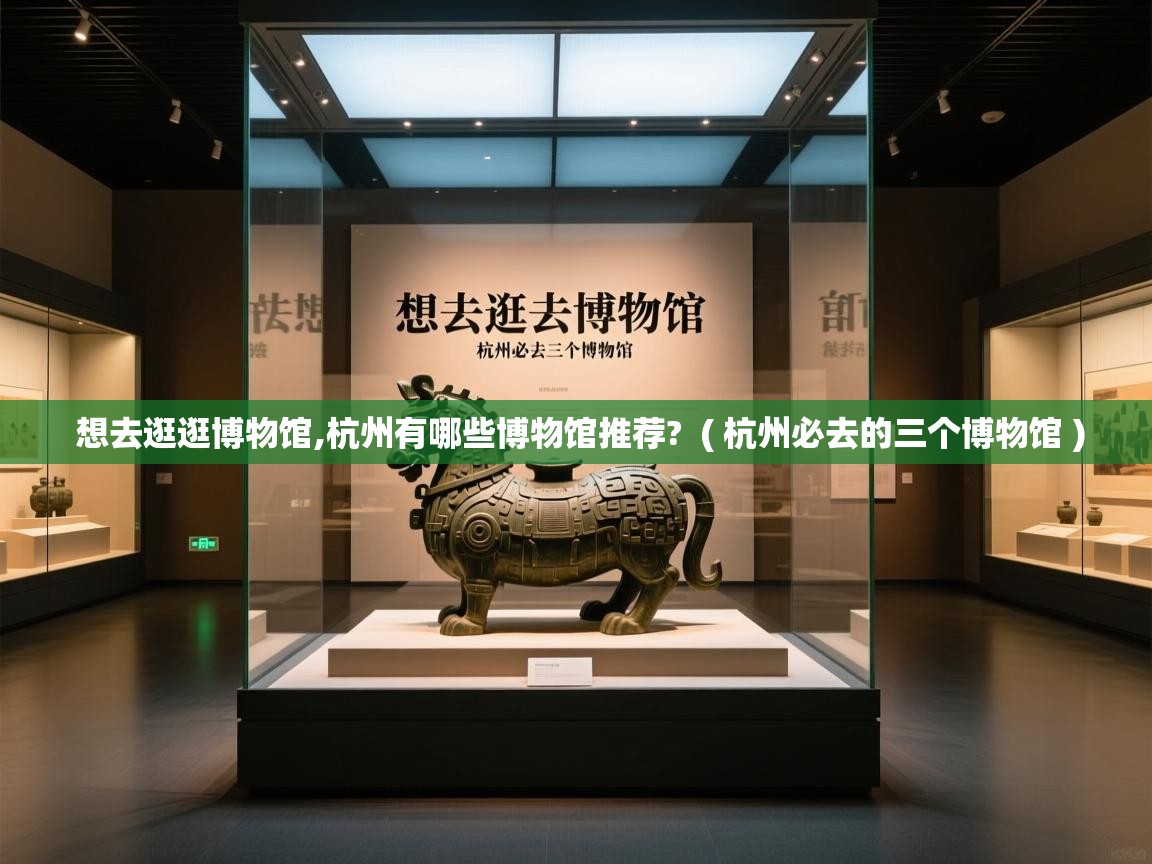  想去逛逛博物馆,杭州有哪些博物馆推荐?  ( 杭州必去的三个博物馆 )