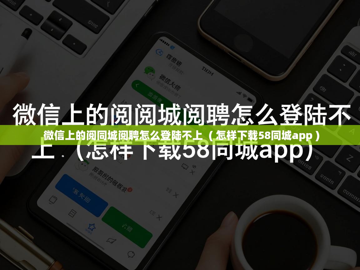 微信上的阅同城阅聘怎么登陆不上 ( 怎样下载58同城app ) 微信上的阅同城阅聘怎么登陆不上 ( 怎样下载58同城app )
