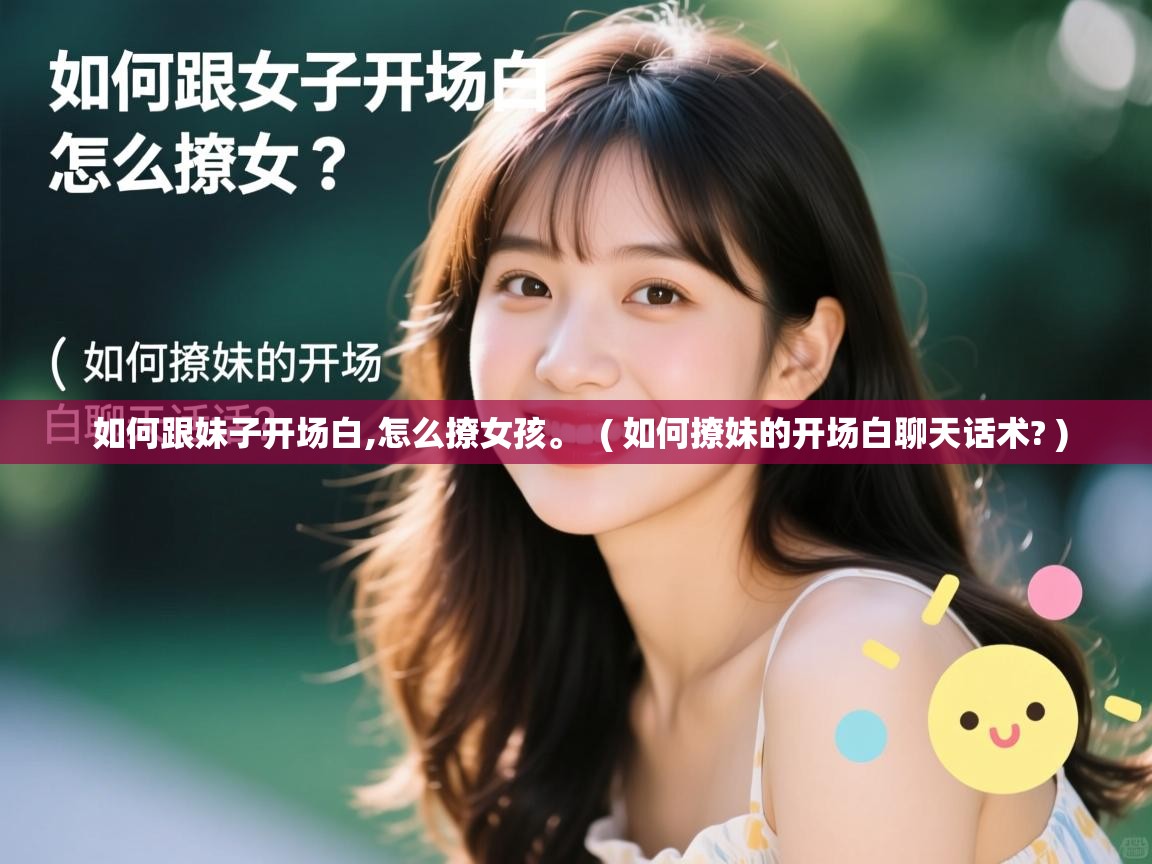  如何跟妹子开场白,怎么撩女孩。  ( 如何撩妹的开场白聊天话术? )