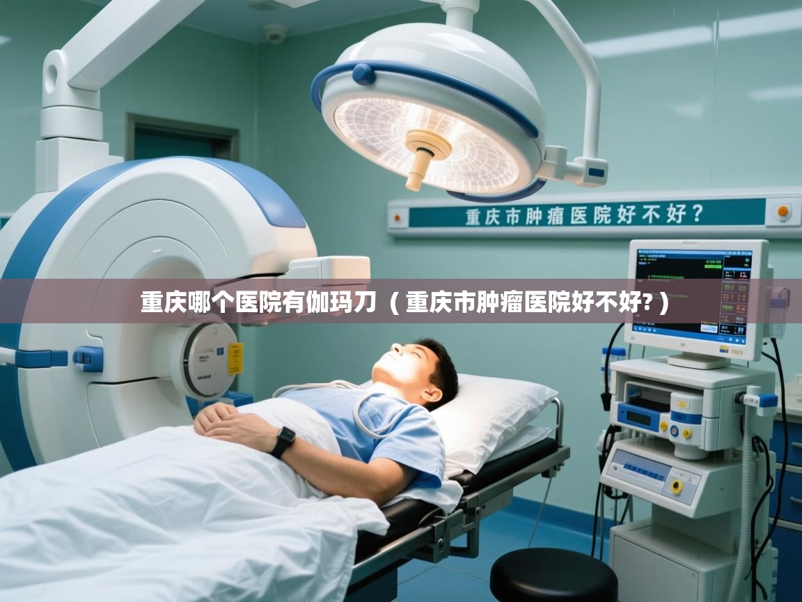  重庆哪个医院有伽玛刀  ( 重庆市肿瘤医院好不好? )