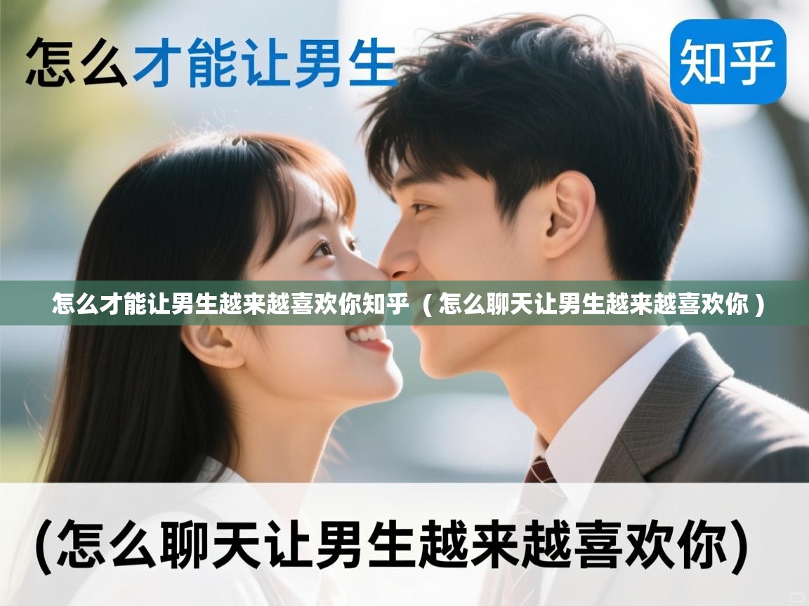  怎么才能让男生越来越喜欢你知乎  ( 怎么聊天让男生越来越喜欢你 )