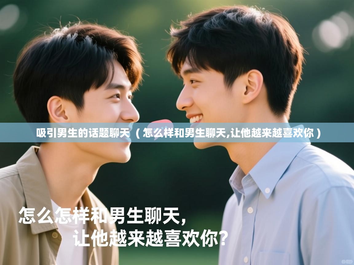  吸引男生的话题聊天  ( 怎么样和男生聊天,让他越来越喜欢你 )