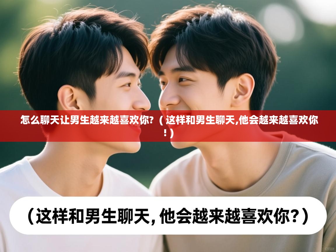  怎么聊天让男生越来越喜欢你?  ( 这样和男生聊天,他会越来越喜欢你! )