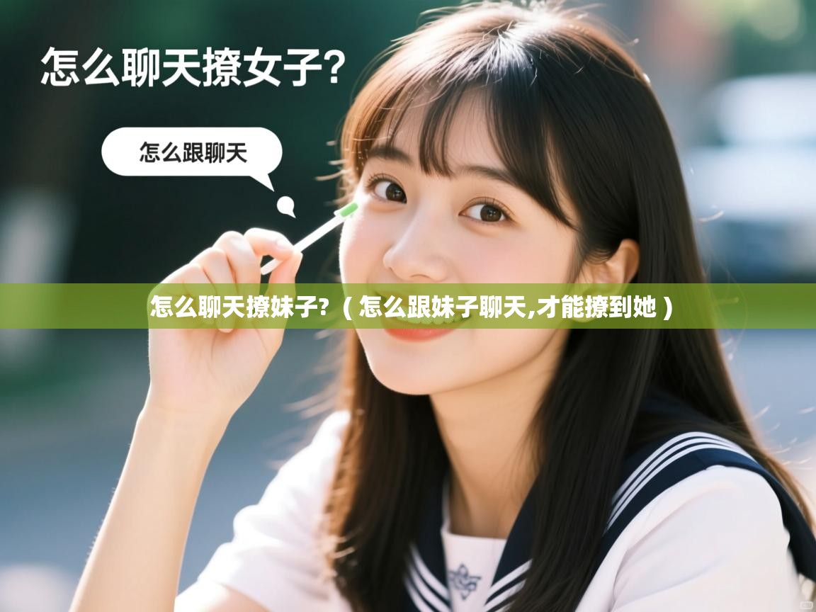  怎么聊天撩妹子?  ( 怎么跟妹子聊天,才能撩到她 )