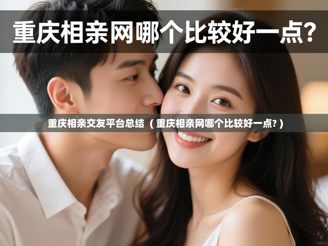  重庆相亲交友平台总结  ( 重庆相亲网哪个比较好一点? )