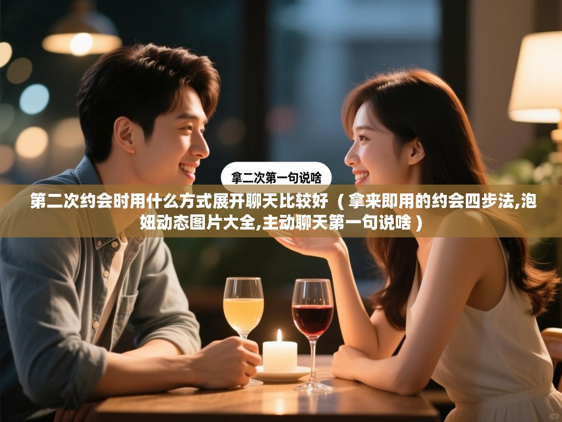  第二次约会时用什么方式展开聊天比较好  ( 拿来即用的约会四步法,泡妞动态图片大全,主动聊天第一句说啥 )